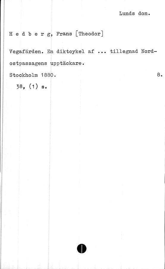  ﻿Lunds don
Hedberg, Frans [Theodor]
Vegafärden. En diktcykel af ... tillegnad Nord'
ostpassagens upptäckare.
Stockholm 1880.
